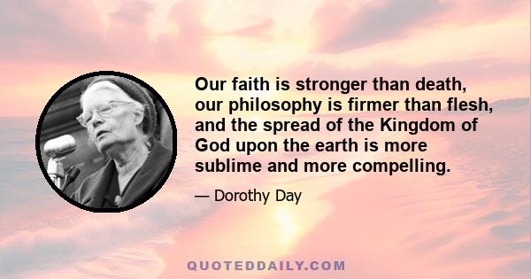 Our faith is stronger than death, our philosophy is firmer than flesh, and the spread of the Kingdom of God upon the earth is more sublime and more compelling.