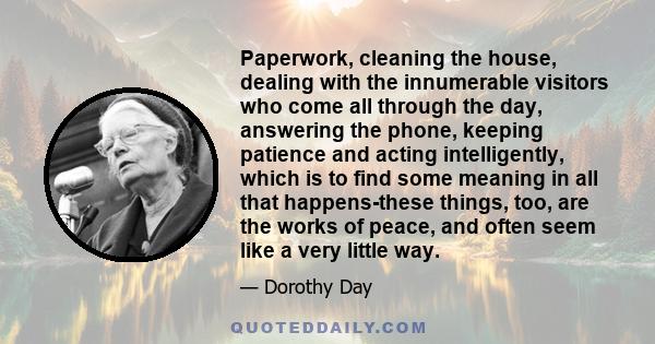 Paperwork, cleaning the house, dealing with the innumerable visitors who come all through the day, answering the phone, keeping patience and acting intelligently, which is to find some meaning in all that happens-these