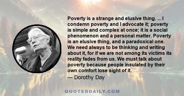 Poverty is a strange and elusive thing. ... I condemn poverty and I advocate it; poverty is simple and complex at once; it is a social phenomenon and a personal matter. Poverty is an elusive thing, and a paradoxical