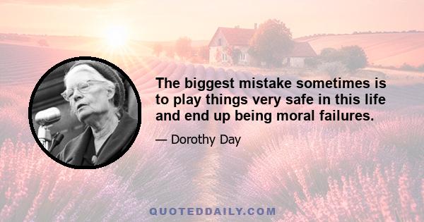 The biggest mistake sometimes is to play things very safe in this life and end up being moral failures.