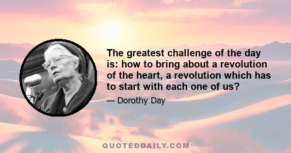 The greatest challenge of the day is: how to bring about a revolution of the heart, a revolution which has to start with each one of us. When we begin to take the lowest places, to wash the feet of others, to love our