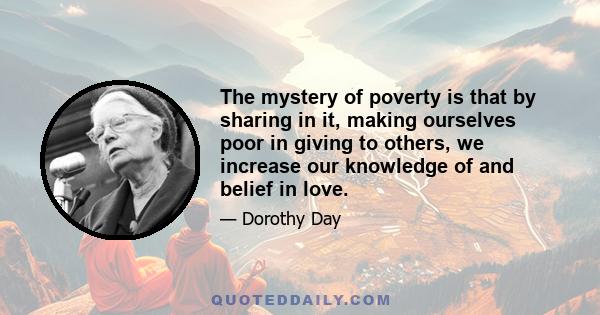 The mystery of poverty is that by sharing in it, making ourselves poor in giving to others, we increase our knowledge of and belief in love.