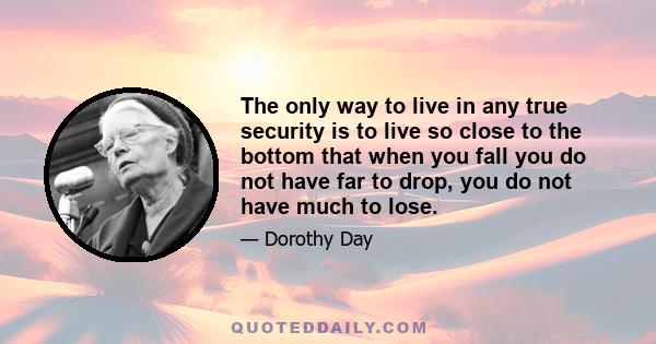 The only way to live in any true security is to live so close to the bottom that when you fall you do not have far to drop, you do not have much to lose.