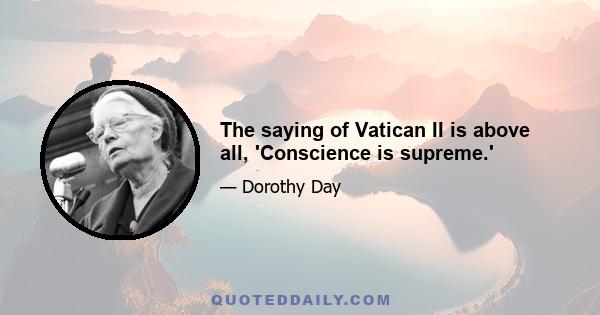 The saying of Vatican II is above all, 'Conscience is supreme.'