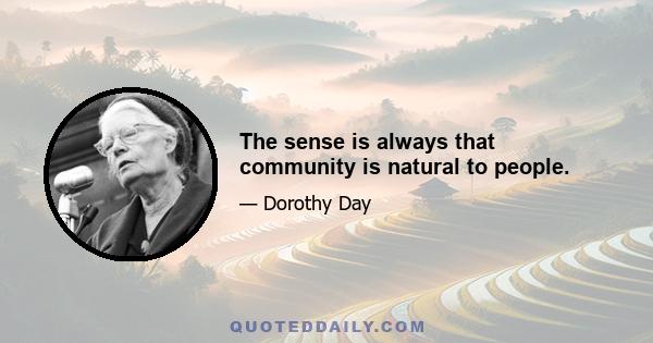 The sense is always that community is natural to people.