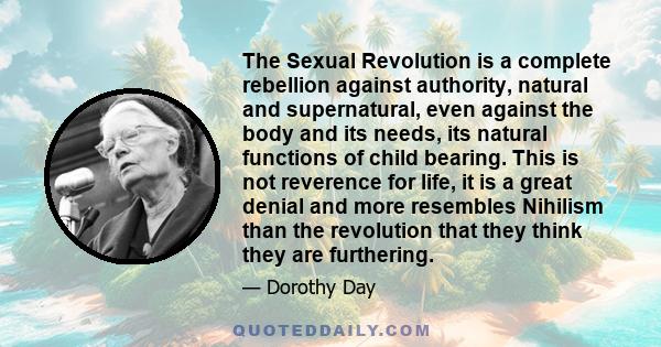 The Sexual Revolution is a complete rebellion against authority, natural and supernatural, even against the body and its needs, its natural functions of child bearing. This is not reverence for life, it is a great