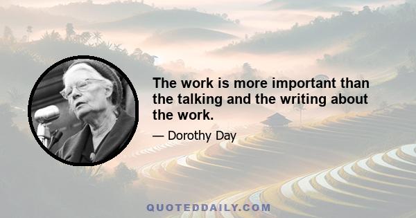 The work is more important than the talking and the writing about the work.