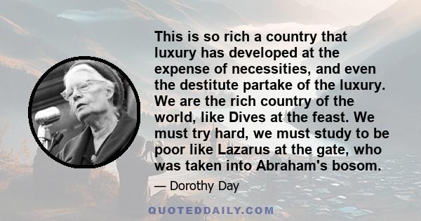 This is so rich a country that luxury has developed at the expense of necessities, and even the destitute partake of the luxury. We are the rich country of the world, like Dives at the feast. We must try hard, we must