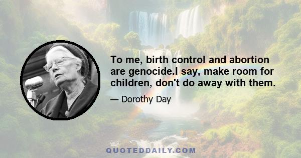 To me, birth control and abortion are genocide.I say, make room for children, don't do away with them.