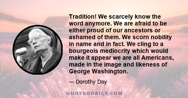 Tradition! We scarcely know the word anymore. We are afraid to be either proud of our ancestors or ashamed of them. We scorn nobility in name and in fact. We cling to a bourgeois mediocrity which would make it appear we 