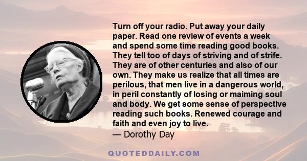 Turn off your radio. Put away your daily paper. Read one review of events a week and spend some time reading good books. They tell too of days of striving and of strife. They are of other centuries and also of our own.