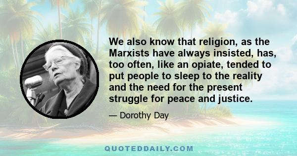 We also know that religion, as the Marxists have always insisted, has, too often, like an opiate, tended to put people to sleep to the reality and the need for the present struggle for peace and justice.