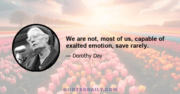 We are not, most of us, capable of exalted emotion, save rarely.