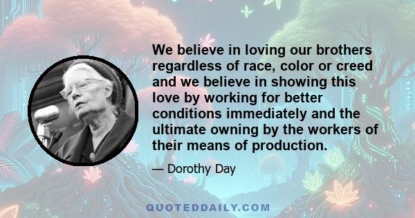 We believe in loving our brothers regardless of race, color or creed and we believe in showing this love by working for better conditions immediately and the ultimate owning by the workers of their means of production.