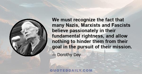 We must recognize the fact that many Nazis, Marxists and Fascists believe passionately in their fundamental rightness, and allow nothing to hinder them from their goal in the pursuit of their mission.