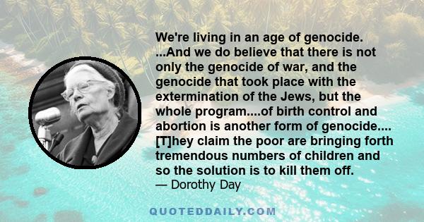 We're living in an age of genocide. ...And we do believe that there is not only the genocide of war, and the genocide that took place with the extermination of the Jews, but the whole program....of birth control and