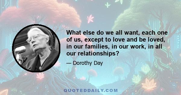 What else do we all want, each one of us, except to love and be loved, in our families, in our work, in all our relationships?