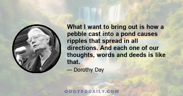 What I want to bring out is how a pebble cast into a pond causes ripples that spread in all directions. And each one of our thoughts, words and deeds is like that.