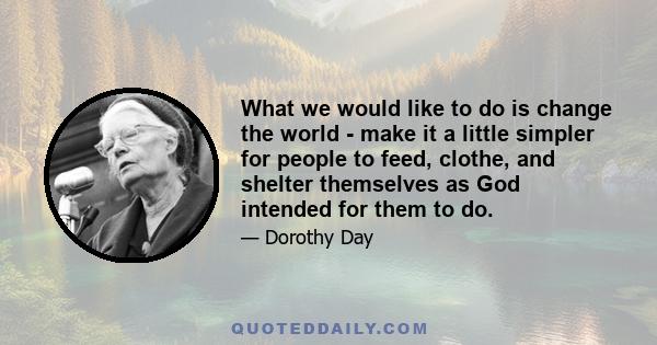 What we would like to do is change the world - make it a little simpler for people to feed, clothe, and shelter themselves as God intended for them to do....We can, to a certain extent, change the world; we can work for 