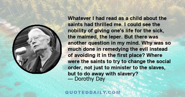 Whatever I had read as a child about the saints had thrilled me. I could see the nobility of giving one's life for the sick, the maimed, the leper. But there was another question in my mind. Why was so much done in