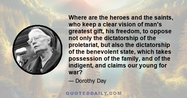 Where are the heroes and the saints, who keep a clear vision of man's greatest gift, his freedom, to oppose not only the dictatorship of the proletariat, but also the dictatorship of the benevolent state, which takes