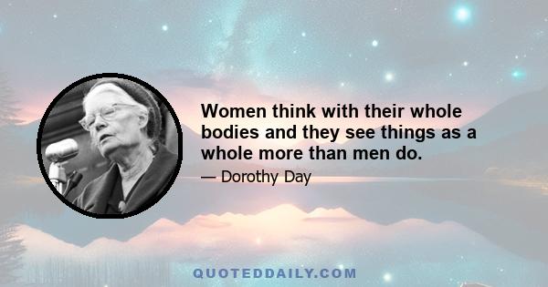 Women think with their whole bodies and they see things as a whole more than men do.