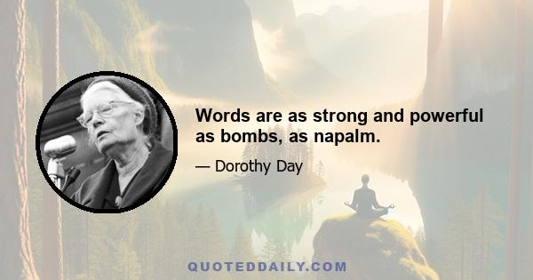 Words are as strong and powerful as bombs, as napalm.