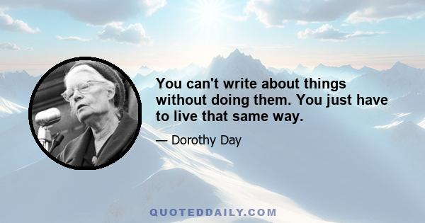 You can't write about things without doing them. You just have to live that same way.