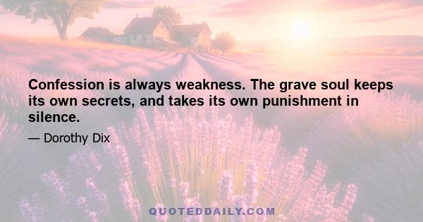 Confession is always weakness. The grave soul keeps its own secrets, and takes its own punishment in silence.