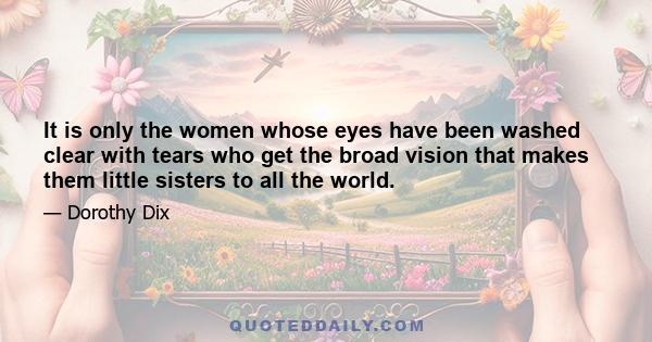 It is only the women whose eyes have been washed clear with tears who get the broad vision that makes them little sisters to all the world.