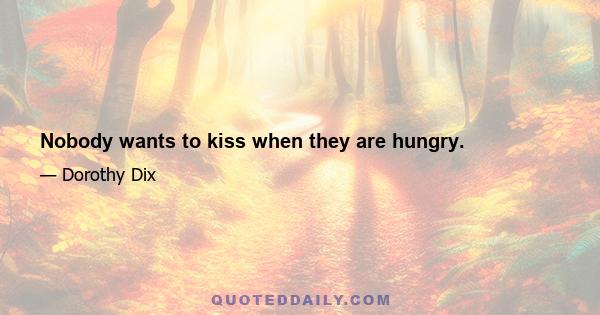 Nobody wants to kiss when they are hungry.