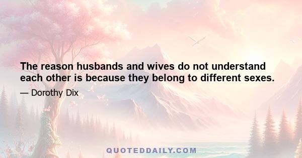 The reason husbands and wives do not understand each other is because they belong to different sexes.