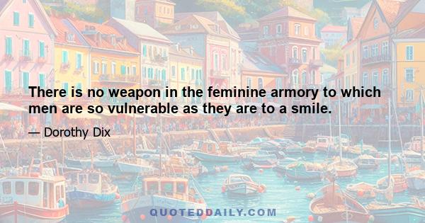 There is no weapon in the feminine armory to which men are so vulnerable as they are to a smile.