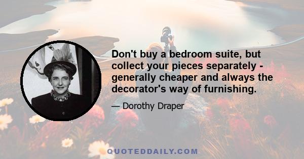 Don't buy a bedroom suite, but collect your pieces separately - generally cheaper and always the decorator's way of furnishing.