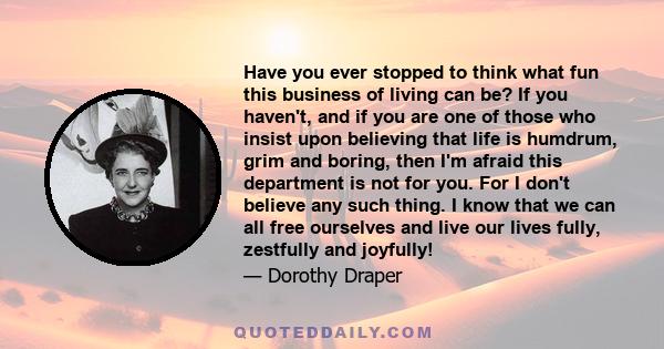 Have you ever stopped to think what fun this business of living can be? If you haven't, and if you are one of those who insist upon believing that life is humdrum, grim and boring, then I'm afraid this department is not 