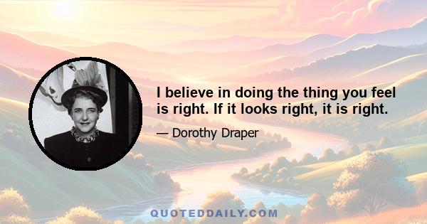 I believe in doing the thing you feel is right. If it looks right, it is right.