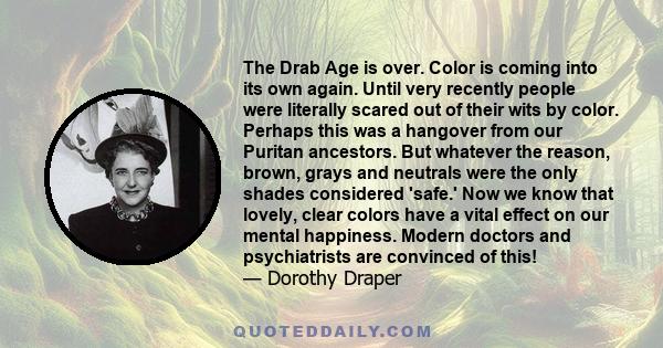 The Drab Age is over. Color is coming into its own again. Until very recently people were literally scared out of their wits by color. Perhaps this was a hangover from our Puritan ancestors. But whatever the reason,