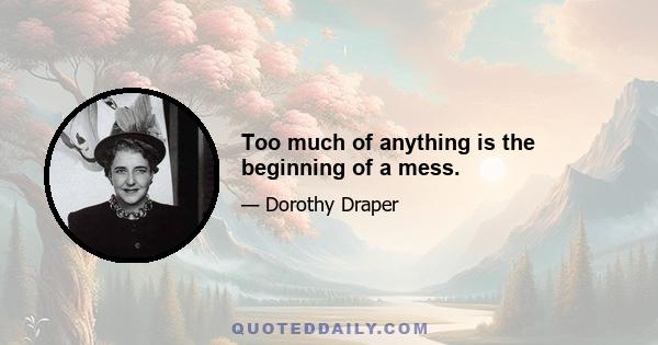 Too much of anything is the beginning of a mess.