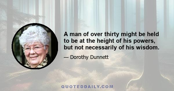 A man of over thirty might be held to be at the height of his powers, but not necessarily of his wisdom.