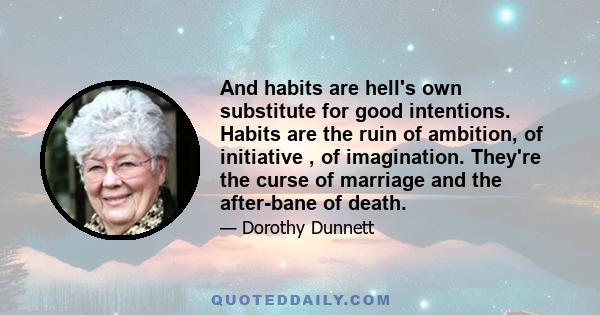 And habits are hell's own substitute for good intentions. Habits are the ruin of ambition, of initiative , of imagination. They're the curse of marriage and the after-bane of death.