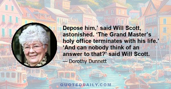 Depose him,’ said Will Scott, astonished. ‘The Grand Master’s holy office terminates with his life.’ ‘And can nobody think of an answer to that?’ said Will Scott.