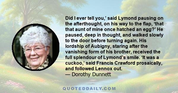 Did I ever tell you,’ said Lymond pausing on the afterthought, on his way to the flap, ‘that that aunt of mine once hatched an egg?’ He paused, deep in thought, and walked slowly to the door before turning again. His