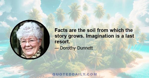 Facts are the soil from which the story grows. Imagination is a last resort.