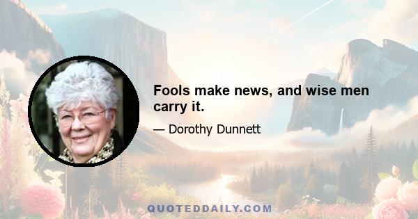 Fools make news, and wise men carry it.