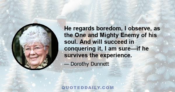 He regards boredom, I observe, as the One and Mighty Enemy of his soul. And will succeed in conquering it, I am sure—if he survives the experience.