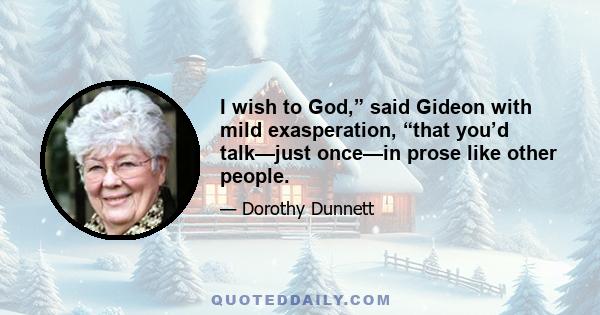 I wish to God,” said Gideon with mild exasperation, “that you’d talk—just once—in prose like other people.