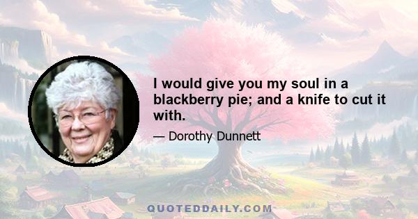 I would give you my soul in a blackberry pie; and a knife to cut it with.