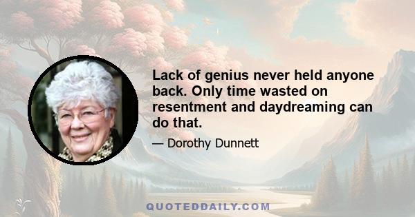 Lack of genius never held anyone back. Only time wasted on resentment and daydreaming can do that.