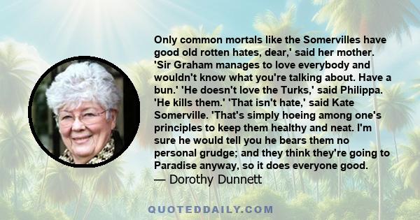 Only common mortals like the Somervilles have good old rotten hates, dear,' said her mother. 'Sir Graham manages to love everybody and wouldn't know what you're talking about. Have a bun.' 'He doesn't love the Turks,'