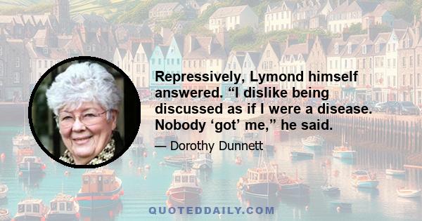 Repressively, Lymond himself answered. “I dislike being discussed as if I were a disease. Nobody ‘got’ me,” he said.